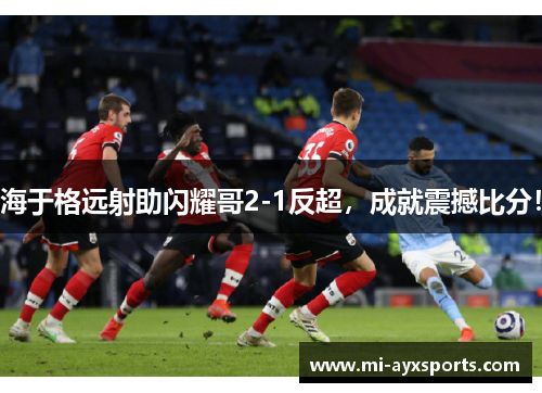 海于格远射助闪耀哥2-1反超，成就震撼比分！