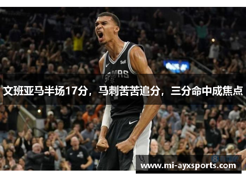 文班亚马半场17分，马刺苦苦追分，三分命中成焦点