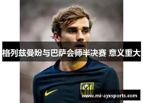 格列兹曼盼与巴萨会师半决赛 意义重大