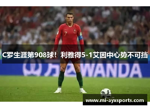C罗生涯第908球！利雅得5-1艾因中心势不可挡