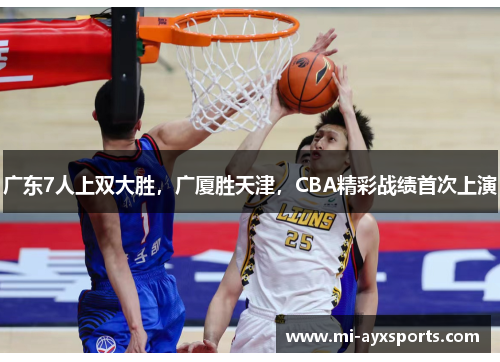 广东7人上双大胜，广厦胜天津，CBA精彩战绩首次上演